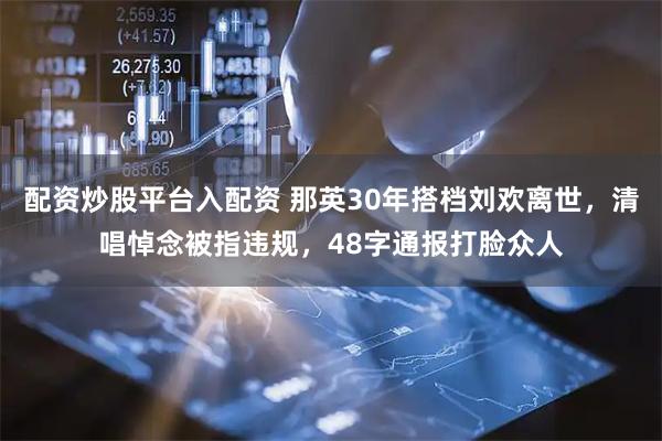 配资炒股平台入配资 那英30年搭档刘欢离世，清唱悼念被指违规，48字通报打脸众人