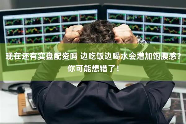 现在还有实盘配资吗 边吃饭边喝水会增加饱腹感？你可能想错了！