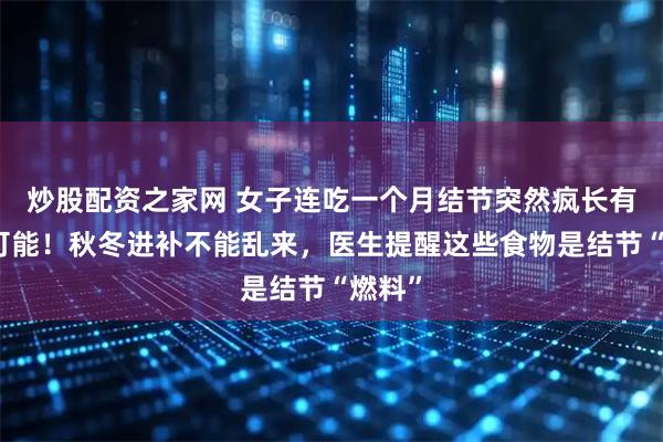 炒股配资之家网 女子连吃一个月结节突然疯长有癌变可能！秋冬进补不能乱来，医生提醒这些食物是结节“燃料”
